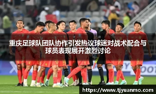 重庆足球队团队协作引发热议球迷对战术配合与球员表现展开激烈讨论